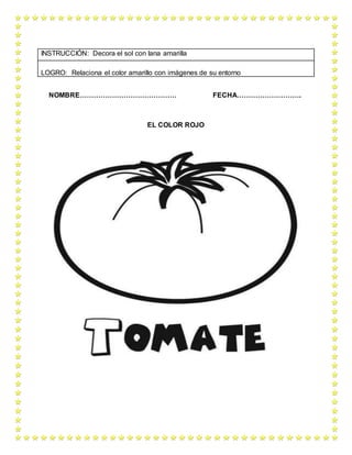 NOMBRE…………………………………… FECHA……………………….
EL COLOR ROJO
INSTRUCCIÓN: Decora el sol con lana amarilla
LOGRO: Relaciona el color amarillo con imágenes de su entorno
 
