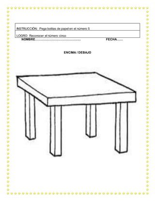 NOMBRE……………………………………… FECHA……
ENCIMA / DEBAJO
INSTRUCCIÓN: Pega bolitas de papel en el número 5
LOGRO: Reconocer el número cinco
 