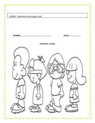 NOMBRE…………………………………………………………….. FECHA……………………….
ADELANTE / ATRAS
LOGRO: Diferencia noción largo/ corto
 