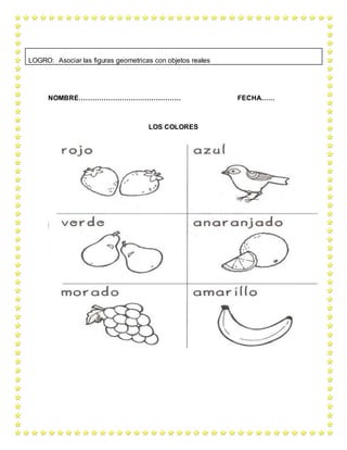 NOMBRE……………………………………… FECHA……
LOS COLORES
LOGRO: Asociar las figuras geometricas con objetos reales
 