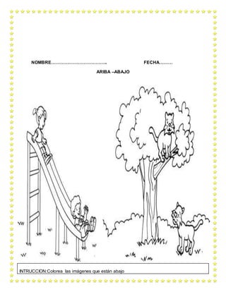 NOMBRE……………………………….. FECHA………
ARIBA –ABAJO
INTRUCCION:Colorea las imágenes que están abajo
 