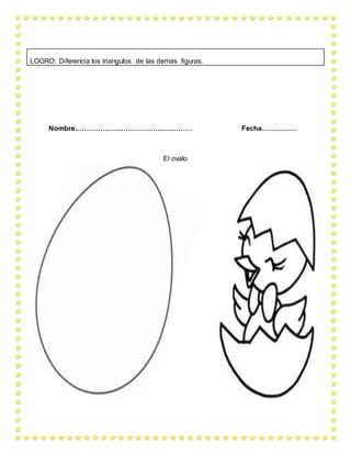 Nombre…………………………………………… Fecha……………
El ovalo
LOGRO: Diferencia los triangulos de las demas figuras.
 