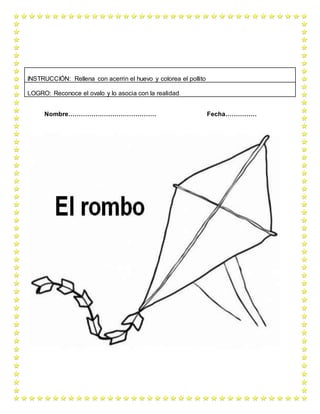 Nombre…………………………………… Fecha……………
INSTRUCCIÓN: Rellena con acerrin el huevo y colorea el pollito
LOGRO: Reconoce el ovalo y lo asocia con la realidad
 
