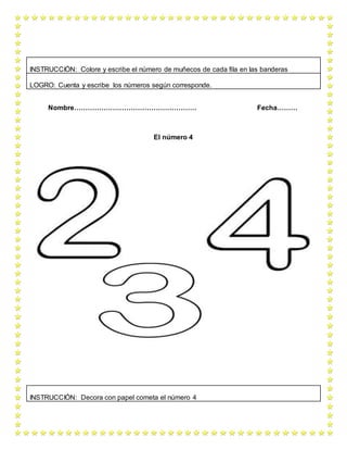 Nombre……………………………………………… Fecha………
El número 4
INSTRUCCIÓN: Colore y escribe el número de muñecos de cada fila en las banderas
LOGRO: Cuenta y escribe los números según corresponde.
INSTRUCCIÓN: Decora con papel cometa el número 4
 