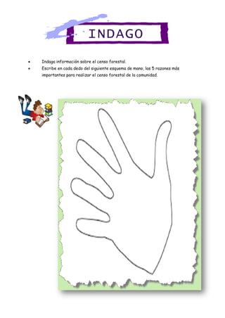 Indaga información sobre el censo forestal.
 Escribe en cada dedo del siguiente esquema de mano, las 5 razones más
importantes para realizar el censo forestal de la comunidad.
INDAGO
 