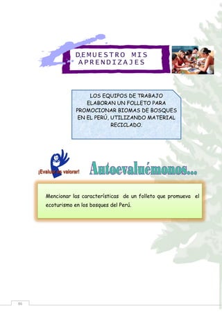 86
Mencionar las características de un folleto que promueva el
ecoturismo en los bosques del Perú.
LOS EQUIPOS DE TRABAJO
ELABORAN UN FOLLETO PARA
PROMOCIONAR BIOMAS DE BOSQUES
EN EL PERÚ, UTILIZANDO MATERIAL
RECICLADO.
DEMUE STRO MIS
APREN DIZA JES
 