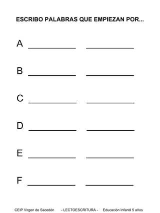 ESCRIBO PALABRAS QUE EMPIEZAN POR...

A _________

_________

B _________

_________

C _________

_________

D _________

_________

E _________

_________

F _________

_________

CEIP Virgen de Sacedón

- LECTOESCRITURA -

Educación Infantil 5 años

 