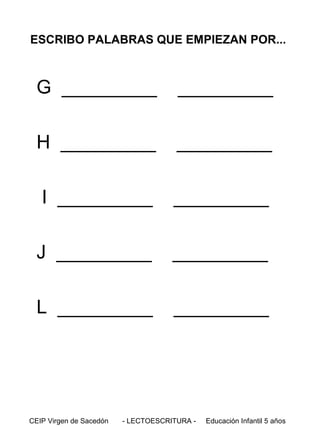ESCRIBO PALABRAS QUE EMPIEZAN POR...

G _________

_________

H _________

_________

I _________

_________

J _________

_________

L _________

_________

CEIP Virgen de Sacedón

- LECTOESCRITURA -

Educación Infantil 5 años

 
