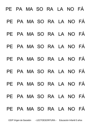 PE PA MA SO RA LA NO FÁ
PE PA MA SO RA LA NO FÁ

PE PA MA SO RA LA NO FÁ
PE PA MA SO RA LA NO FÁ
PE PA MA SO RA LA NO FÁ
PE PA MA SO RA LA NO FÁ
PE PA MA SO RA LA NO FÁ

PE PA MA SO RA LA NO FÁ
PE PA MA SO RA LA NO FÁ
CEIP Virgen de Sacedón

- LECTOESCRITURA -

Educación Infantil 5 años

 