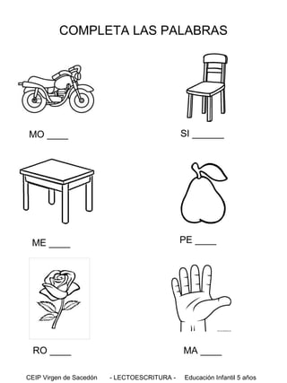 COMPLETA LAS PALABRAS

SI ______

MO ____

PE ____

ME ____

RO ____
CEIP Virgen de Sacedón

MA ____
- LECTOESCRITURA -

Educación Infantil 5 años

 
