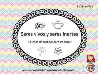 5 Fichas de trabajo para imprimir
misrecursosdidacticosparaparvulos.blogspot.cl
By Lilian Paz
Seres vivos y seres inertes
 