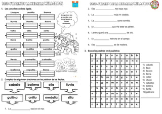 1. Lee y escribe con letra ligada.
2. Completa las siguientes oraciones con las palabras de las flechas.
1. La ________________ está en el mar.
2. Esa ________________ tiee tapa roja.
3. La ________________ mojó mi vestido.
4. La ___________________ come semilla.
5. El _______________ que me diste se perdió.
6. Llerena ganó una _______________ de oro.
7. El _____________ relincha en el campo.
8. Esa _______________ es de madera.
3. Busca las palabras en el pupiletras
1) caballo
2) llave
3) llavero
4) llama
5) collar
6) olluco
7) caballeo
8) ballena
9) llanta
10) gallinero
 