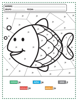 NOMBRE:
GRUPO: FECHA:
ja
VERDE je
je
je
je
je
je
je je
je
je
je
je
je
je
je
je
je
ji
ji
ji
ji
ji
je
je
je
ja
jo
jo
ju
ju
ju
ju
ju
ju
jo jo
jo
jo
jo
jo
jo
ja
ja
ja
je
AZUL GRIS
jo
NARANJA ju
ji
AMARILLO
 