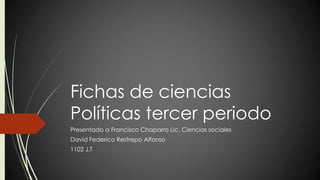 Fichas de ciencias 
Políticas tercer periodo 
Presentado a Francisco Chaparro Lic. Ciencias sociales 
David Federico Restrepo Alfonso 
1102 J.T 
 