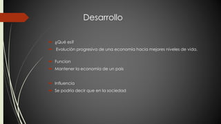 Desarrollo 
 ¿Qué es? 
 Evolución progresiva de una economía hacia mejores niveles de vida. 
 Funcion 
 Mantener la economía de un pais 
 Influencia 
 Se podría decir que en la sociedad 
 