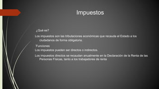 Impuestos 
´¿Qué es? 
Los impuestos son las tributaciones económicas que recauda el Estado a los 
ciudadanos de forma obligatoria. 
´Funciones 
Los impuestos pueden ser directos o indirectos. 
Los impuestos directos se recaudan anualmente en la Declaración de la Renta de las 
Personas Físicas, tanto a los trabajadores de renta 
 