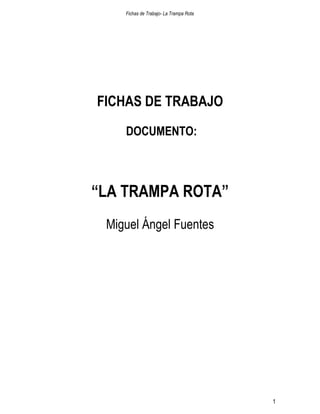 Fichas de Trabajo- La Trampa Rota




FICHAS DE TRABAJO
    DOCUMENTO:



“LA TRAMPA ROTA”
 Miguel Ángel Fuentes




                                        1
 