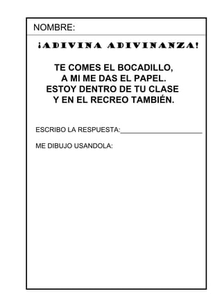 ¡adivina adivinanza! NOMBRE: TE COMES EL BOCADILLO, A MI ME DAS EL PAPEL. ESTOY DENTRO DE TU CLASE    Y EN EL RECREO TAMBIÉN.   ESCRIBO LA RESPUESTA:______________________ ME DIBUJO USANDOLA: 