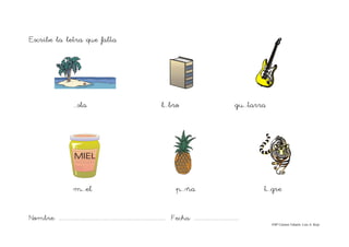 Nombre: ....................................................................................... Fecha: ....................................
©Mª Carmen Tabarés. Luis A. Rojo
Escribe la letra que falta
...sla l...bro gu...tarra
m...el p...ña t...gre
 