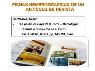FICHAS HEMEROGRAFICAS DE UN ARTICULO DE REVISTA GERMANA, Cesar “ La polémica Haya de la Torre – Mareategui:   reforma o revolución en el Perú”. En: Análisis, Nº 2-3, pp. 143-181, Lima. 