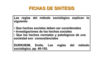 FICHAS DE SINTESIS Las reglas del método sociológico explican lo siguiente:  Que hechos sociales deben ser considerados  Investigaciones de los hechos sociales  Que los hechos normales y patológicos de una  sociedad son  consustánciales  DURKHEIM, Emile. Las reglas del método sociológico, pp. 40-155.   