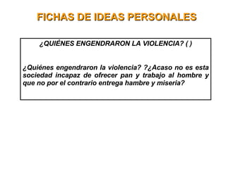 FICHAS DE IDEAS PERSONALES ¿QUIÉNES ENGENDRARON LA VIOLENCIA? ( ) ¿Quiénes engendraron la violencia? ?¿Acaso no es esta sociedad incapaz de ofrecer pan y trabajo al hombre y que no por el contrario entrega hambre y miseria? 