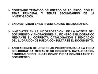 CONTENIDO TEMATICO DELIMITADO DE ACUERDO  CON EL TEMA PRINCIPAL Y TEMAS SECUNDARIOS DE LA INVESTIGACION. EXHAUSTIVIDAD EN LA INVESTIGACION BIBLIOGRAFICA. INMEDIATEZ EN LA INCORPORACION  DE LA NOTICIA DEL DOCUMENTO Y ANOTACIONES AL FICHERO BIBLIOGRAFICO MEDIANTE SU CORRECTA CATALOGACION E INDICACION DEL LUGAR DONDE PUEDA CONSULTARSE EL DOCUMENTO. ANOTACIONES DE URGENCIAS INCORPORADAS A LA FICHA BIBLIOGRAFICA MEDIANTE SU CORRECTA CATALOGACION E INDICACION DEL LUGAR DONDE PUEDA CONSULTARSE EL DOCUMENTO. 