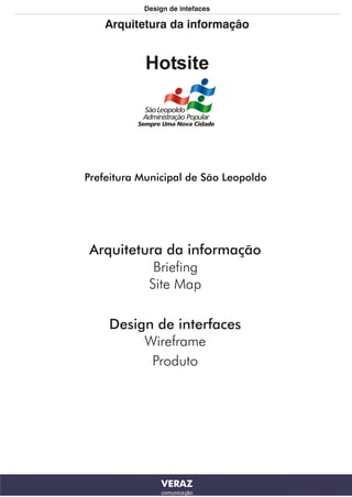 Design de intefaces

    Arquitetura da informação


            Hotsite




Prefeitura Municipal de São Leopoldo




Arquitetura da informação
          Briefing
         Site Map

    Design de interfaces
         Wireframe
          Produto




               VERAZ
               comunicação
 