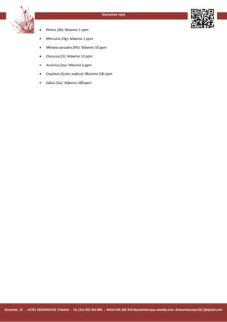 Diamantes rojos



                      •   Plomo (Pb): Máximo 5 ppm

                      •   Mercurio (Hg): Máximo 1 ppm

                      •   Metales pesados (Pb): Máximo 10 ppm

                      •   Cloruros (Cl): Máximo 10 ppm

                      •   Arsénico (As): Máximo 1 ppm

                      •   Oxalatos (Ácido oxálico): Máximo 100 ppm

                      •   Cálcio (Ca): Máximo 100 ppm




Girasoles, 12 - 45701 MADRIDEJOS (Toledo) - Tel./Fax 925 463 896 - Móvil 696 369 854 diamantesrojos.weebly.com diamantesrojos2012@gmail.com
 