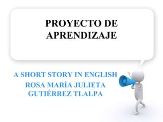PROYECTO DE
       APRENDIZAJE


A SHORT STORY IN ENGLISH
   ROSA MARÍA JULIETA
    GUTIÉRREZ TLALPA
 