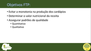 • Evitar a monotonia na produção dos cardápios
• Determinar o valor nutricional da receita
• Assegurar padrões de qualidade
• Quantitativo
• Qualitativo
 