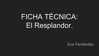 FICHA TÉCNICA:
El Resplandor.
Eva Fernández.
 
