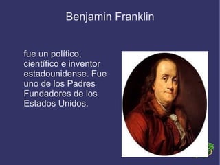 Benjamin Franklin


fue un político,
científico e inventor
estadounidense. Fue
uno de los Padres
Fundadores de los
Estados Unidos.
 