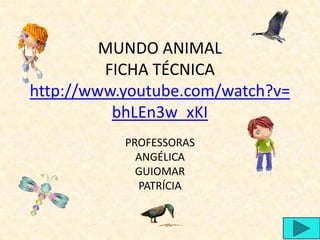 MUNDO ANIMAL
         FICHA TÉCNICA
http://www.youtube.com/watch?v=
          bhLEn3w_xKI
           PROFESSORAS
             ANGÉLICA
             GUIOMAR
             PATRÍCIA
 