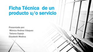 Ficha Técnica de un
producto u/o servicio
Presentado por:
Mónica Andrea Vásquez
Tatiana Espejo
Elizabeth Medina
 