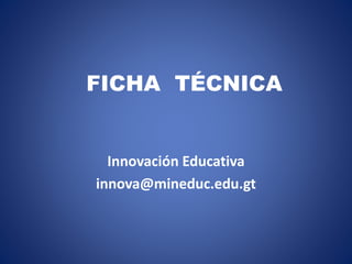 FICHA TÉCNICA
Innovación Educativa
innova@mineduc.edu.gt
 