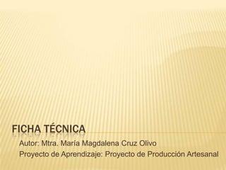 FICHA TÉCNICA
 Autor: Mtra. María Magdalena Cruz Olivo
 Proyecto de Aprendizaje: Proyecto de Producción Artesanal
 