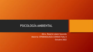 PSICOLOGÍA AMBIENTAL
Mtra. Rosario López Sauceda
Materia: EPIDEMIOLOGÍA CONDUCTUAL II
Octubre 2022
 