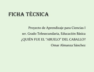 FICHA TÉCNICA

        Proyecto de Aprendizaje para Ciencias I
    1er. Grado Telesecundaria, Educación Básica
    ¿QUIÉN FUE EL “ABUELO” DEL CABALLO?
                       Omar Almanza Sánchez
 