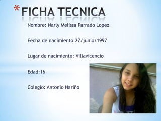 Nombre: Narly Melissa Parrado Lopez
Fecha de nacimiento:27/junio/1997
Lugar de nacimiento: Villavicencio
Edad:16
Colegio: Antonio Nariño
*
 