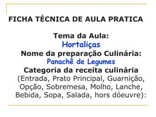 FICHA TÉCNICA DE AULA PRATICA
Tema da Aula:
Hortaliças
Nome da preparação Culinária:
Panachê de Legumes
Categoria da receita culinária
(Entrada, Prato Principal, Guarnição,
Opção, Sobremesa, Molho, Lanche,
Bebida, Sopa, Salada, hors dóeuvre):
 