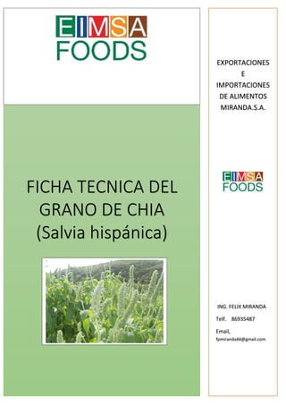 FICHA TECNICA DEL
GRANO DE CHIA
(Salvia hispánica)
EXPORTACIONES
E
IMPORTACIONES
DE ALIMENTOS
MIRANDA.S.A.
ING. FELIX MIRANDA
Telf. 86935487
Email,
fpmiranda44@gmail.com
 