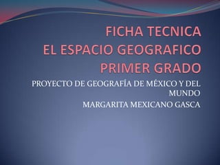 PROYECTO DE GEOGRAFÍA DE MÉXICO Y DEL
                              MUNDO
          MARGARITA MEXICANO GASCA
 