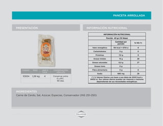PANCETA ARROLLADA
INFORMACIÓN NUTRICIONALPRESENTACIÓN
INGREDIENTES
Carne de Cerdo, Sal, Azúcar, Especias, Conservador (INS 251-250)
CODIGO PESO UNID X
CAJA
CONSERVACION/
VIDA UTIL
10934 1,28 kg. 4 Conservar entre
0 y 8ºC.
90 días.
INFORMACIÓN NUTRICIONAL
Porción 40 gr (10 fetas)
Cantidad por
porción
% VD (*)
Valor energético 164 kcal = 678 kJ 8
Carbohidratos 0 g 0
Proteínas 7,0 g 9
Grasas totales 15 g 28
Grasas saturadas 6,0 g 27
Grasas trans 0 g -
Fibra alimentaria 0 g 0
Sodio 680 mg 28
(*) % Valores Diarios con base a una dieta de 2000 kcal u
8400 kJ. Sus valores diarios pueden ser mayores o menores
dependiendo de sus necesidades energéticas.
 