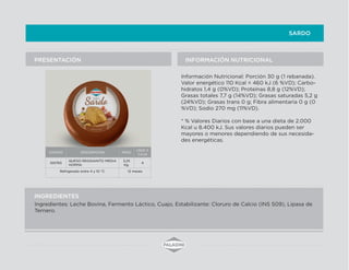 SARDO
INFORMACIÓN NUTRICIONALPRESENTACIÓN
INGREDIENTES
Ingredientes: Leche Bovina, Fermento Láctico, Cuajo, Estabilizante: Cloruro de Calcio (INS 509), Lipasa de
Ternero.
Información Nutricional: Porción 30 g (1 rebanada).
Valor energético 110 Kcal = 460 kJ (6 %VD); Carbo-
hidratos 1,4 g (0%VD); Proteínas 8,8 g (12%VD);
Grasas totales 7,7 g (14%VD); Grasas saturadas 5,2 g
(24%VD); Grasas trans 0 g; Fibra alimentaria 0 g (0
%VD); Sodio 270 mg (11%VD).
* % Valores Diarios con base a una dieta de 2.000
Kcal u 8.400 kJ. Sus valores diarios pueden ser
mayores o menores dependiendo de sus necesida-
des energéticas.
CODIGO DESCRIPCIÓN PESO
UNID X
CAJA
100765
QUESO REGGIANITO MEDIA
HORMA
3,25
Kg.
4
Refrigerado entre 4 y 10 °C 12 meses
 