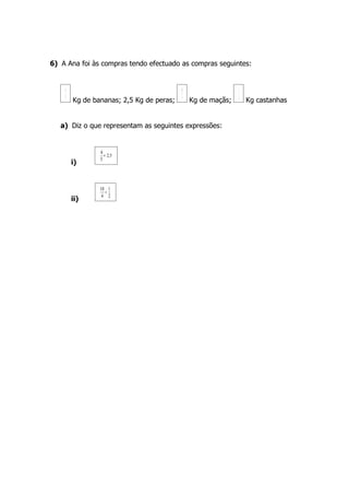 6) A Ana foi às compras tendo efectuado as compras seguintes:


    4                                     10                  1
    5                                      4                  2
        Kg de bananas; 2,5 Kg de peras;        Kg de maçãs;       Kg castanhas


   a) Diz o que representam as seguintes expressões:


                4
                  + 2,5
                5
        i)


                10 1
                  +
                 4 2
        ii)
 