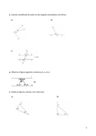 3- Calcula a amplitude de cada um dos ângulos assinalados com letras:
4- Observa a figura seguinte e calcula a, b, c, d e e.
5- Dadas as figuras, calcula x em cada caso.
2
 