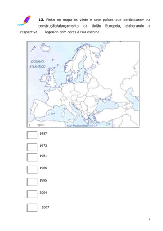 13. Pinta no mapa os vinte e sete países que participaram na
             construção/alargamento   da   União   Europeia,   elaborando   a
respectiva      legenda com cores à tua escolha.




             1957



             1973


             1981



             1986



             1995



             2004



              2007



                                                                            4
 