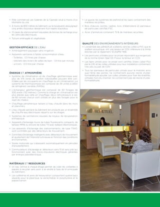 • Pôle commercial Les Galeries de la Capitale situé à moins d’un 
kilomètre du site. 
• À moins de 800 mètres du bâtiment, sur le boulevard Lebourgneuf, 
cinq arrêts d’autobus desservent huit trajets d’autobus. 
• 13 cases de stationnement équipées de bornes de recharge pour 
les véhicules électriques. 
• Toiture aménagée et végétalisée. 
Gestion efficace de l’eau 
• Aménagement paysager sans irrigation. 
• Appareils sanitaires à faible consommation d’eau : 
- Toilettes : 3,5 litres par chasse; 
- robinets des éviers de salles de bain : 1,9 litr e par minute; 
- urinoirs : 0,5 litre par chasse. 
Énergie et atmosphère 
• Système de climatisation et de chauffage géothermique avec 
plus de 375 zones de confort individuelles pouvant être con-trôlées 
par les occupants en chauffage ou en climatisation. Le 
système de thermopompes est composé de 39 unités à débit 
de réfrigérant variable (R410a). 
• L’échangeur géothermique est composé de 40 forages de 
500 pieds (152 mètres). Comme la charge en climatisation est 
plus élevée que celle en chauffage, deux refroidisseurs à sec 
de 80 tonnes chacun sont utilisés en plus des forages pour le 
rejet de chaleur. 
• Chauffage périphérique radiant à l’eau chaude dans les murs 
et planchers. 
• L’eau chaude sanitaire du bâtiment est produite par un ensemble 
de chauffe-eau électriques répartis sur les étages. 
• Systèmes de ventilations équipés de noyaux de récupération 
enthalpique. 
• Appareils d’éclairage munis de tubes fluorescents compacts, de 
lampes MR16 ou encore de tubes T5 avec ballasts électroniques. 
• Les appareils d’éclairage des stationnements, de type T5HO, 
sont contrôlés par des détecteurs de mouvement. 
• Contrôles d’éclairage intelligents avec détecteurs de mouvement 
et ajustement de l’intensité lumineuse en fonction des conditions 
environnantes. 
• Stores motorisés qui s’abaissent automatiquement en périodes 
d’ensoleillement. 
• Commutateurs d’éclairage et détecteurs sans fil et sans pile qui 
fonctionnent avec des micro-impulsions électriques générées 
par énergie piézoélectrique. 
Matériaux et ressources 
• Un bac central à chaque étage permet de vider les corbeilles à 
papiers à recycler sans avoir à se rendre à l’aire de tri principale 
du bâtiment. 
• Les cafétérias et aires de restauration comportent quatre bacs 
séparés pour le plastique, le verre/métal, le polystyrène et le 
papier/carton. 
• Le gypse, les systèmes de plafond et les tapis contiennent des 
matières recyclées. 
• Bois d’oeuvre, portes, cadres, bois d’ébénisterie et panneaux 
de particules certifiés FSC. 
• Acier d’armature contenant 75 % de matières recyclées. 
Qualité des environnements intérieurs 
• L’ensemble des adhésifs et scellants, tant les colles à PVC que le 
scellant acoustique, ont une teneur en COV inférieure à la limite 
édictée par le règlement SCAQMD 1168. 
• Les peintures utilisées pour ce projet répondent aux exigences 
de la norme Green Seal GS-11 pour la teneur en COV. 
• Les tapis utilisés pour ce projet sont certifiés Green Label Plus 
par le CRI, et les colles utilisées pour leur installation contiennent 
très peu ou pas de COV. 
• Tous les panneaux de particules utilisés pour le mobilier, ainsi 
que l’âme des portes, ne contiennent aucune résine d’urée-formaldéhyde 
ajoutée. Les colles utilisées pour fixer les stratifiés, 
utilisées hors du chantier, ne contiennent pas de résine d’urée-formaldéhyde. 
 