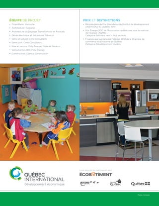 Photos : Immostar 
Équipe de projet 
• Propriétaire : Immostar 
• Architecture : Gerpatec 
• Architecture du paysage : Daniel Arbour et Associés 
• Génies électrique et mécanique : Génécor 
• Génie structural : Cime Consultants 
• Génie civil : Cime Consultants 
• Mise en service : Poly-Énergie, filiale de Génécor 
• Consultants LEED : Poly-Énergie 
• Construction : Ogesco Construction 
Prix et distinctions 
• Récipiendaire du Prix d’excellence de l’Institut de développement 
urbain (IDU) du Québec 2010 
• Prix Énergia 2010 de l’Association québécoise pour la maîtrise 
de l’énergie (AQME) 
Catégorie bâtiment neuf – tous secteurs 
• Finaliste aux lauréats des Fidéides 2010 de la Chambre de 
commerce et d’industrie de Québec 
Catégorie Développement durable 
Fiche réalisée en partenariat avec 
